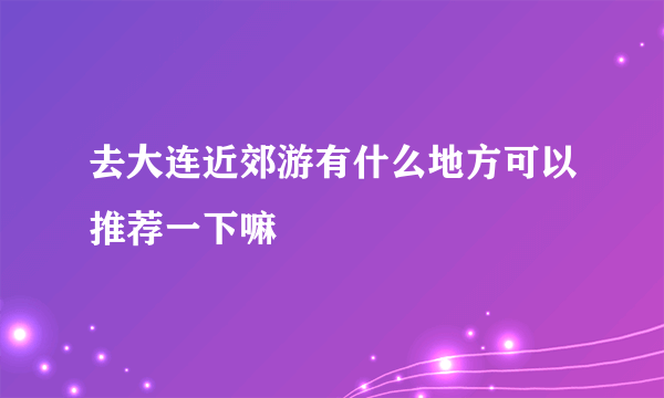 去大连近郊游有什么地方可以推荐一下嘛