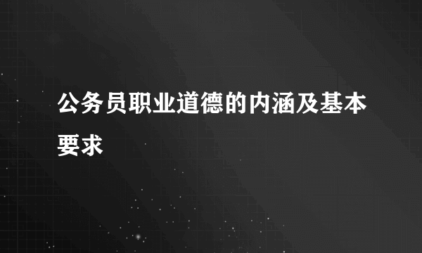 公务员职业道德的内涵及基本要求