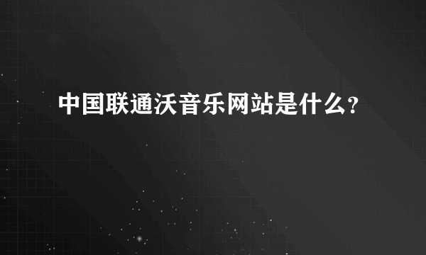 中国联通沃音乐网站是什么？