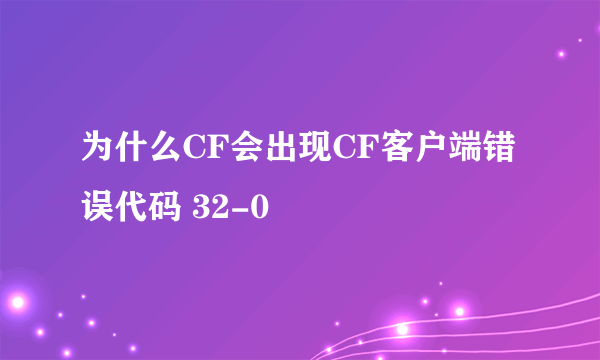 为什么CF会出现CF客户端错误代码 32-0