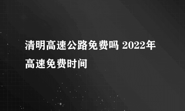 清明高速公路免费吗 2022年高速免费时间