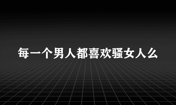 每一个男人都喜欢骚女人么