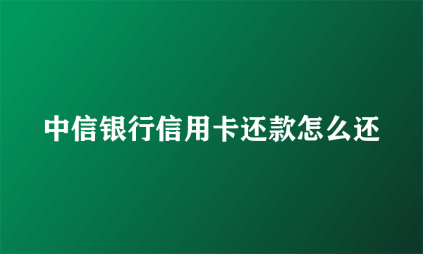 中信银行信用卡还款怎么还