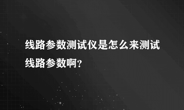 线路参数测试仪是怎么来测试线路参数啊？