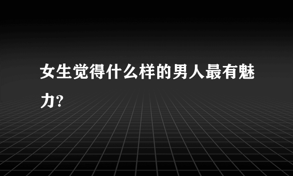 女生觉得什么样的男人最有魅力?