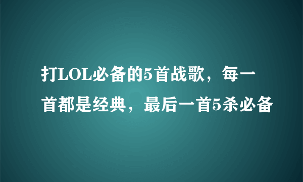 打LOL必备的5首战歌，每一首都是经典，最后一首5杀必备