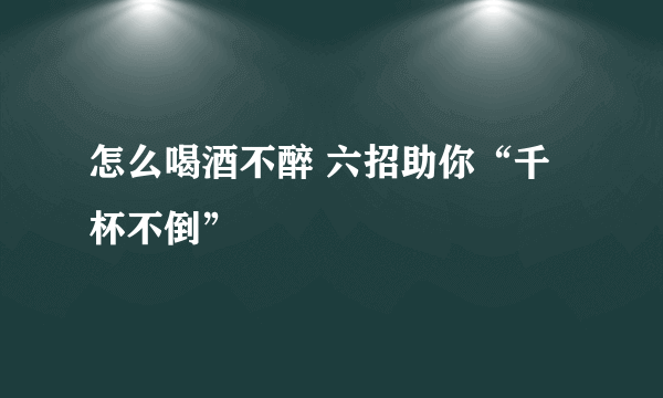 怎么喝酒不醉 六招助你“千杯不倒”