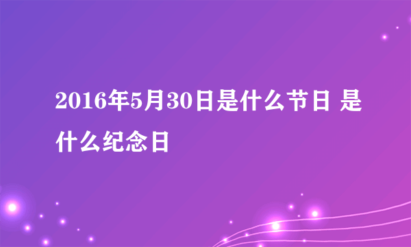 2016年5月30日是什么节日 是什么纪念日