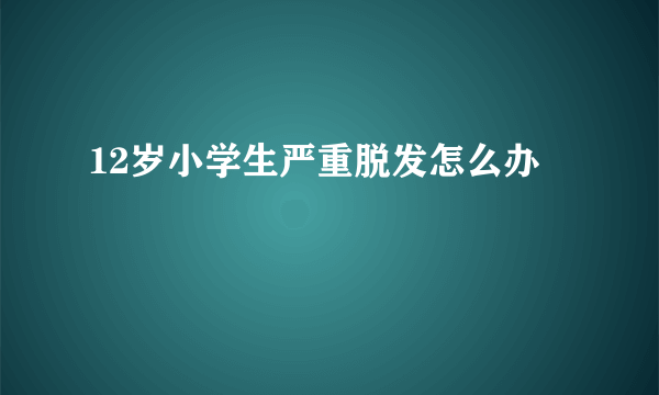 12岁小学生严重脱发怎么办