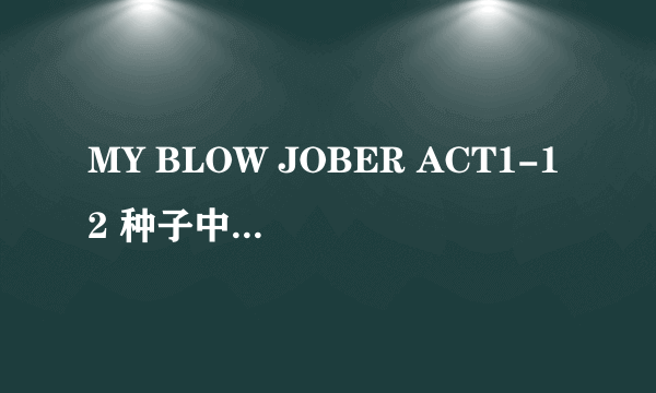 MY BLOW JOBER ACT1-12 种子中文的最好跪谢了。。。。