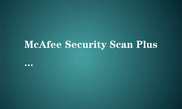 McAfee Security Scan Plus 是什么东西,在界面,可该删啊