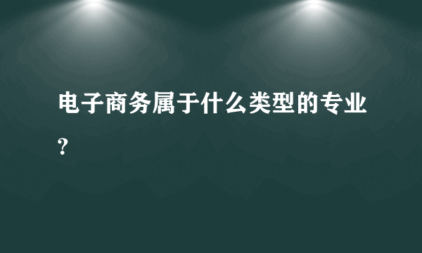 电子商务属于什么类型的专业？