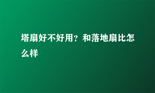 塔扇好不好用？和落地扇比怎么样