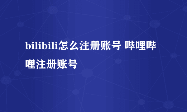 bilibili怎么注册账号 哔哩哔哩注册账号