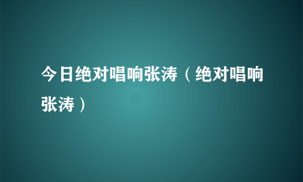 今日绝对唱响张涛（绝对唱响张涛）