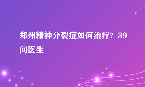 郑州精神分裂症如何治疗?_39问医生