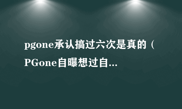 pgone承认搞过六次是真的（PGone自曝想过自杀）-飞外网