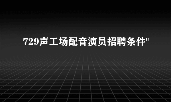 729声工场配音演员招聘条件