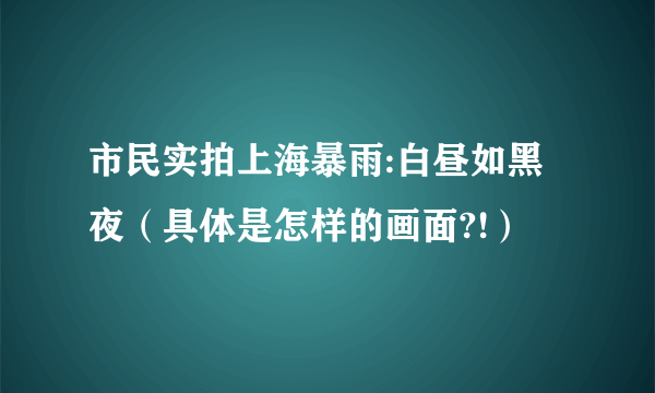 市民实拍上海暴雨:白昼如黑夜（具体是怎样的画面?!）