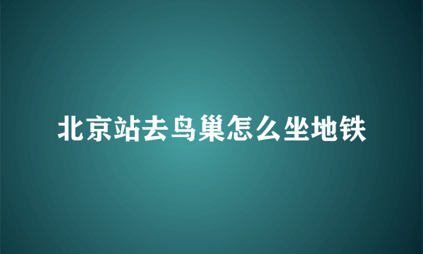 北京站去鸟巢怎么坐地铁