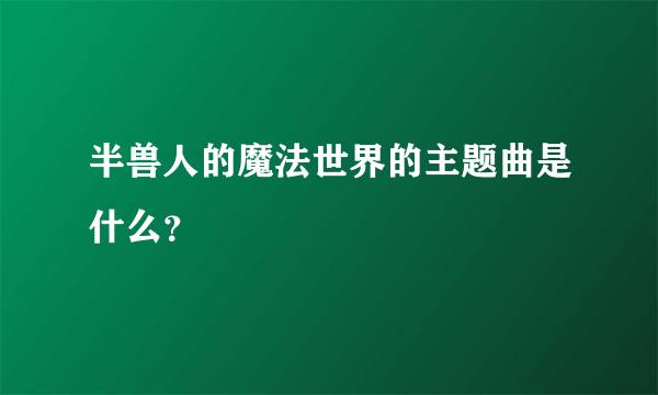 半兽人的魔法世界的主题曲是什么？