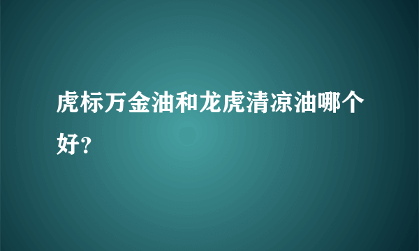 虎标万金油和龙虎清凉油哪个好？