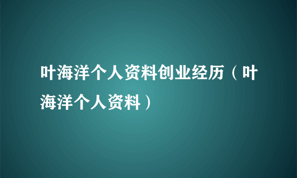 叶海洋个人资料创业经历（叶海洋个人资料）