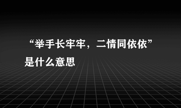 “举手长牢牢，二情同依依”是什么意思