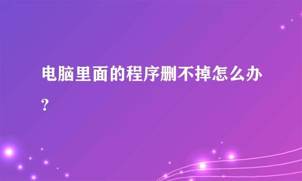 电脑里面的程序删不掉怎么办？