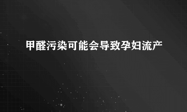 甲醛污染可能会导致孕妇流产