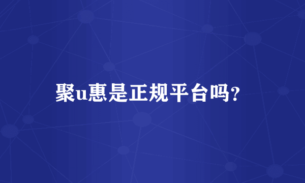 聚u惠是正规平台吗？