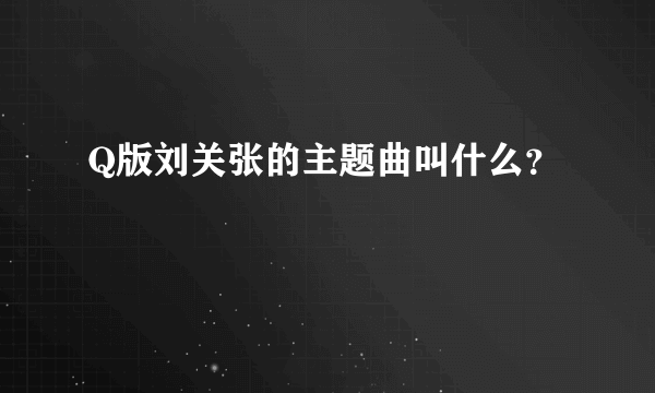 Q版刘关张的主题曲叫什么？