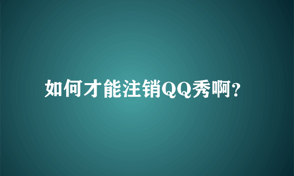 如何才能注销QQ秀啊？