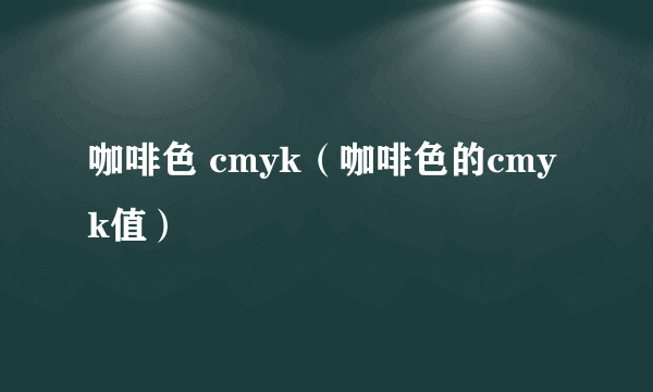 咖啡色 cmyk（咖啡色的cmyk值）