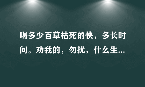 喝多少百草枯死的快，多长时间。劝我的，勿扰，什么生活美好，生活美好就不会想死，说我懦弱，我承认，，