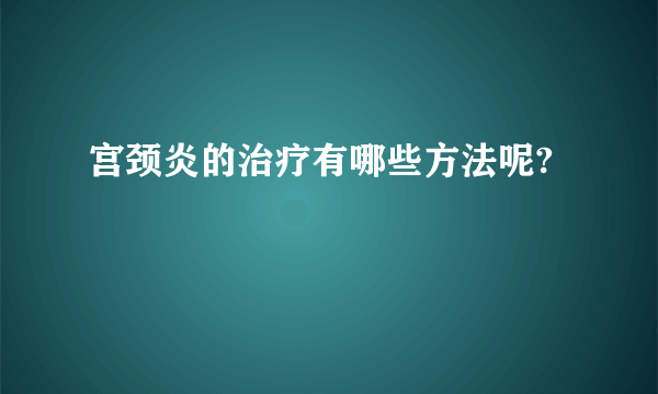 宫颈炎的治疗有哪些方法呢?