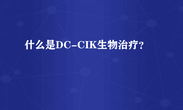 什么是DC-CIK生物治疗？