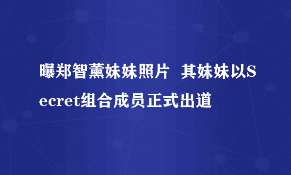 曝郑智薰妹妹照片  其妹妹以Secret组合成员正式出道