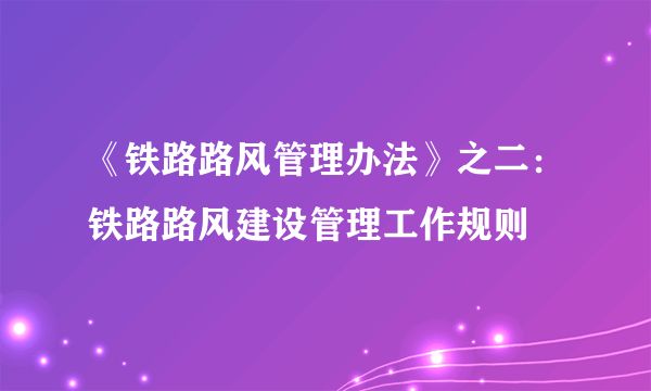 《铁路路风管理办法》之二：铁路路风建设管理工作规则