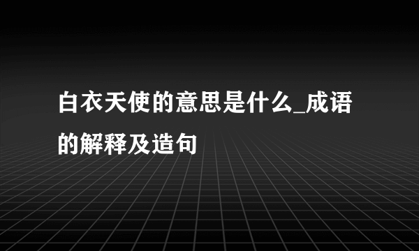 白衣天使的意思是什么_成语的解释及造句