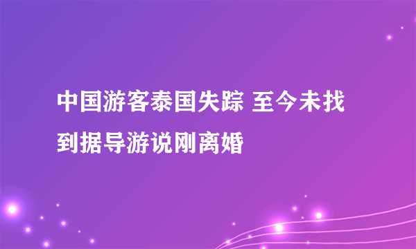 中国游客泰国失踪 至今未找到据导游说刚离婚