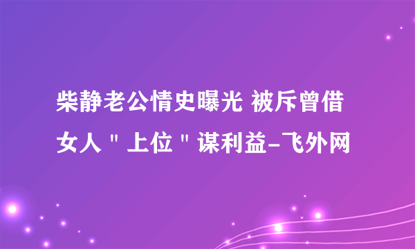 柴静老公情史曝光 被斥曾借女人＂上位＂谋利益-飞外网