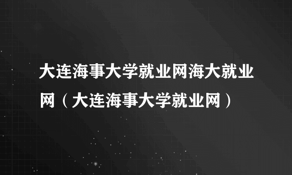 大连海事大学就业网海大就业网（大连海事大学就业网）