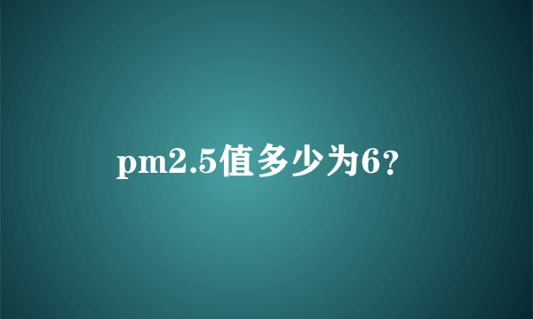 pm2.5值多少为6？