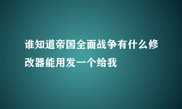 谁知道帝国全面战争有什么修改器能用发一个给我