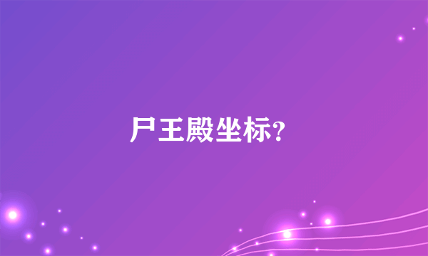 尸王殿坐标？