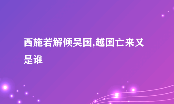 西施若解倾吴国,越国亡来又是谁