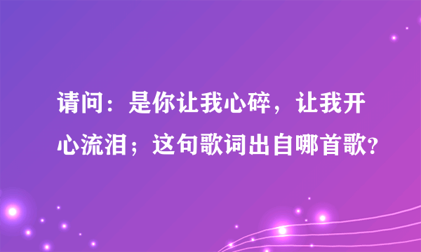 请问：是你让我心碎，让我开心流泪；这句歌词出自哪首歌？