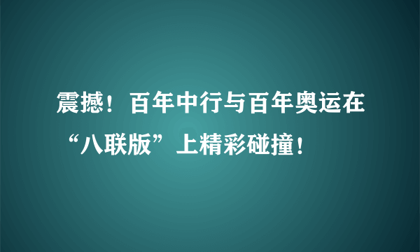 震撼！百年中行与百年奥运在“八联版”上精彩碰撞！