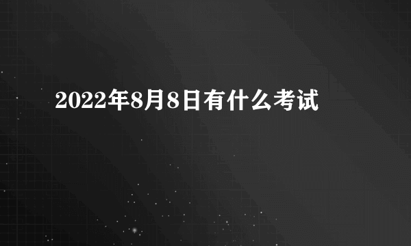 2022年8月8日有什么考试